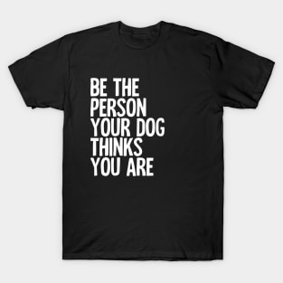 Be The Person Your Dog Thinks You Are T-Shirt